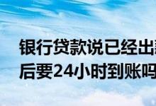 银行贷款说已经出款多久到账 银行贷款下款后要24小时到账吗