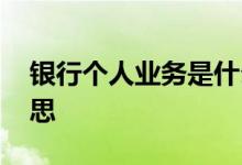 银行个人业务是什么 银行个人业务是什么意思
