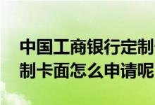 中国工商银行定制卡面怎么收费 工商银行定制卡面怎么申请呢
