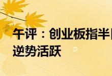 午评：创业板指半日跌超2%业绩高增长板块逆势活跃