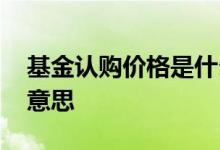 基金认购价格是什么意思 基金认购费是什么意思