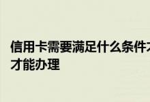 信用卡需要满足什么条件才能办理 信用卡需要满足什么条件才能办理