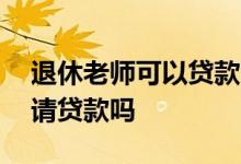 退休老师可以贷款吗 退休教师可以在银行申请贷款吗