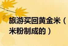 旅游买回黄金米（花28元买的黄金米是用玉米粉制成的）