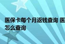 医保卡每个月返钱查询 医保卡每个月返还的费用余额到底该怎么查询 