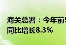 海关总署：今年前5个月中国外贸进出口总值同比增长8.3%