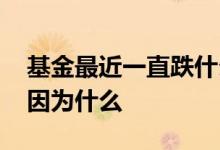 基金最近一直跌什么原因 基金上涨或下跌是因为什么