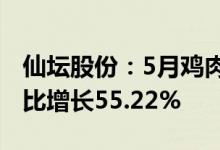 仙坛股份：5月鸡肉产品销售收入3.94亿元同比增长55.22%