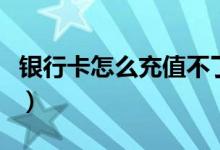 银行卡怎么充值不了（银行卡怎么充值支付宝）