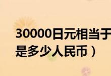 30000日元相当于多少人民币（30000日元是多少人民币）