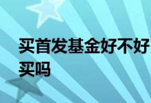 买首发基金好不好 首发基金每个银行都可以买吗