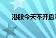 港股今天不开盘吗 港股下午几点开盘
