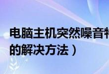 电脑主机突然噪音特别大（新电脑主机噪音大的解决方法）