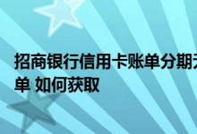 招商银行信用卡账单分期无法办理 欲查看招商银行信用卡账单 如何获取