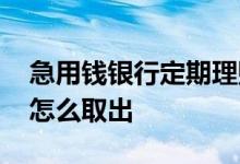 急用钱银行定期理财怎么取 银行卡定期理财怎么取出