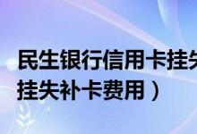 民生银行信用卡挂失收费吗（民生银行信用卡挂失补卡费用）