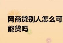 网商贷别人怎么可以贷那么多 网商贷普通人能贷吗