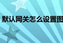 默认网关怎么设置图解（默认网关怎么设置）