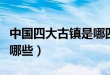中国四大古镇是哪四个（中国四大古镇分别是哪些）