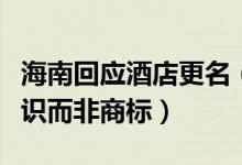 海南回应酒店更名（清理整治的内容是地名标识而非商标）