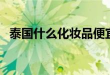 泰国什么化妆品便宜（这些是值得购买的）