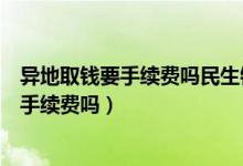 异地取钱要手续费吗民生银行（民生银行信用卡异地刷卡要手续费吗）