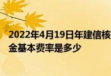 2022年4月19日年建信核心精选混合基金持股人结构一览基金基本费率是多少