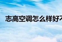 志高空调怎么样好不好（志高空调怎么样）