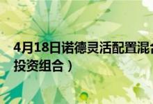 4月18日诺德灵活配置混合一个月来涨了多少（基金有哪些投资组合）