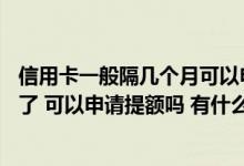 信用卡一般隔几个月可以申请提额 我信用卡用了有八个多月了 可以申请提额吗 有什么要注意的