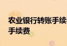 农业银行转账手续费怎么收取 农业银行转账手续费