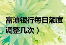 富滇银行每日额度（富滇银行信用卡提额可以调整几次）