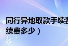 同行异地取款手续费怎么算（同行异地取款手续费多少）