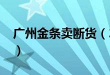 广州金条卖断货（2020黄金价格多少钱一克）