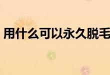 用什么可以永久脱毛（用什么可以永久脱毛）