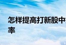 怎样提高打新股中签率 打新股如何提高中签率