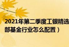 2021年第二季度工银精选平衡混合基金有哪些投资组合（全部基金行业怎么配置）