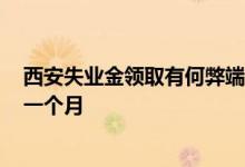 西安失业金领取有何弊端 2022西安失业金领取标准多少钱一个月 