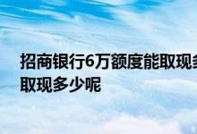 招商银行6万额度能取现多少 招商银行信用卡6万额度可以取现多少呢