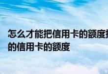 怎么才能把信用卡的额度提高上去 请问如何才能尽快提升我的信用卡的额度