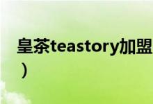 皇茶teastory加盟费（2017皇茶加盟费多少）