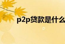 p2p贷款是什么（p2p贷款是什么）