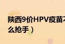 陕西9价HPV疫苗不到1分钟被抢完（为何这么抢手）