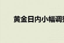 黄金日内小幅调整 金价高位整理走势
