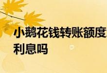 小鹅花钱转账额度怎么少了 小鹅花钱转账有利息吗