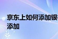 京东上如何添加银行卡 京东APP银行卡怎么添加