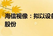 海信视像：拟以设备出资认购广东厨卫增发的股份