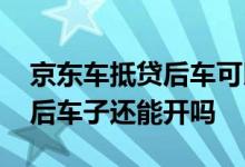 京东车抵贷后车可以卖吗 京东的车抵贷贷款后车子还能开吗