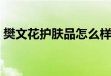 樊文花护肤品怎么样（樊文花护肤品怎么样）
