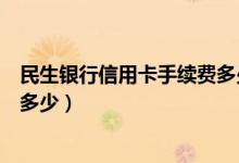民生银行信用卡手续费多少（民生银行信用卡透支手续费是多少）